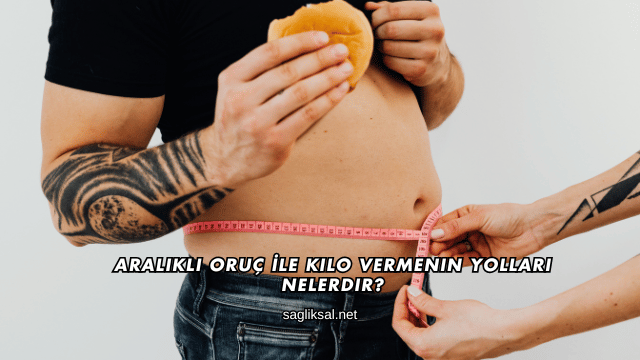 Aralıklı Oruç İle Kilo Vermenin Yolları Nelerdir?