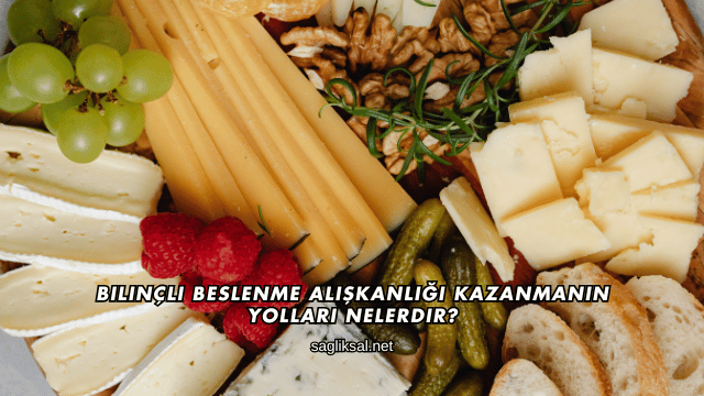 Bilinçli Beslenme Alışkanlığı Kazanmanın Yolları Nelerdir?