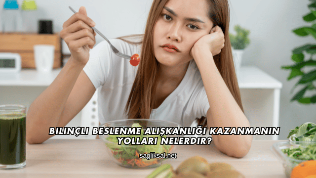 Bilinçli Beslenme Alışkanlığı Kazanmanın Yolları Nelerdir?