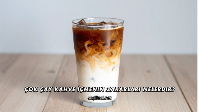 Çok Çay Kahve İçmenin Zararları Nelerdir?