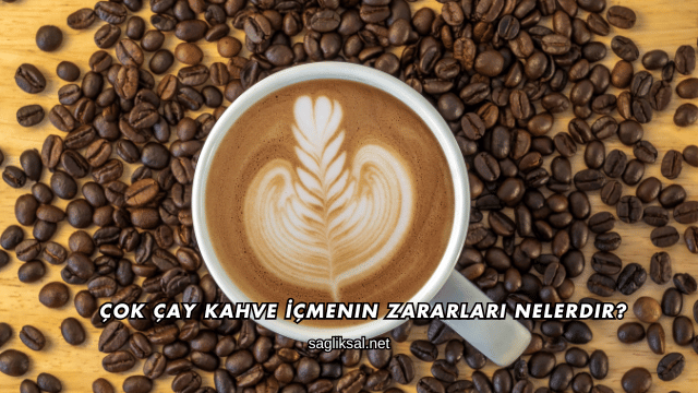 Çok Çay Kahve İçmenin Zararları Nelerdir?