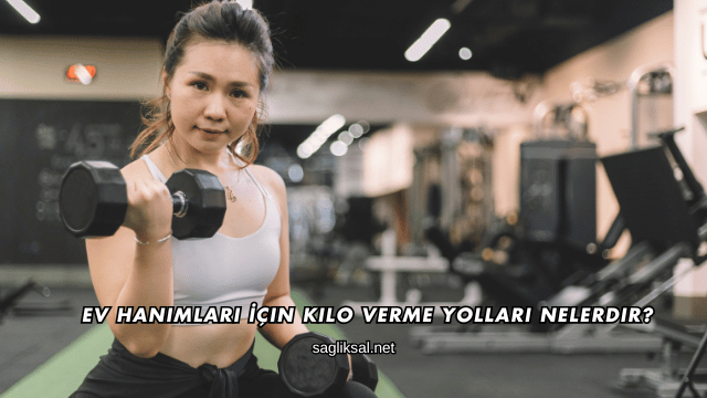 Ev Hanımları İçin Kilo Verme Yolları Nelerdir?