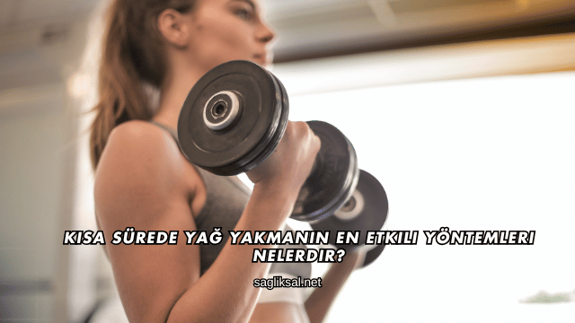 Kısa Sürede Yağ Yakmanın En Etkili Yöntemleri Nelerdir?