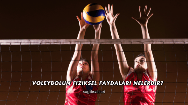 Voleybolun Fiziksel Faydaları Nelerdir?